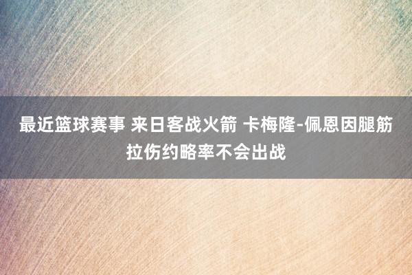 最近篮球赛事 来日客战火箭 卡梅隆-佩恩因腿筋拉伤约略率不会出战