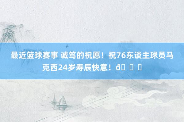 最近篮球赛事 诚笃的祝愿！祝76东谈主球员马克西24岁寿辰快意！🎂