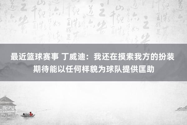 最近篮球赛事 丁威迪：我还在摸索我方的扮装 期待能以任何样貌为球队提供匡助