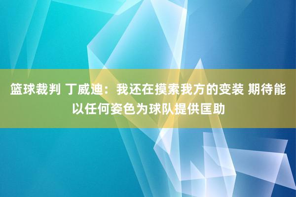 篮球裁判 丁威迪：我还在摸索我方的变装 期待能以任何姿色为球队提供匡助