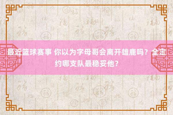 最近篮球赛事 你以为字母哥会离开雄鹿吗？全定约哪支队最稳妥他？