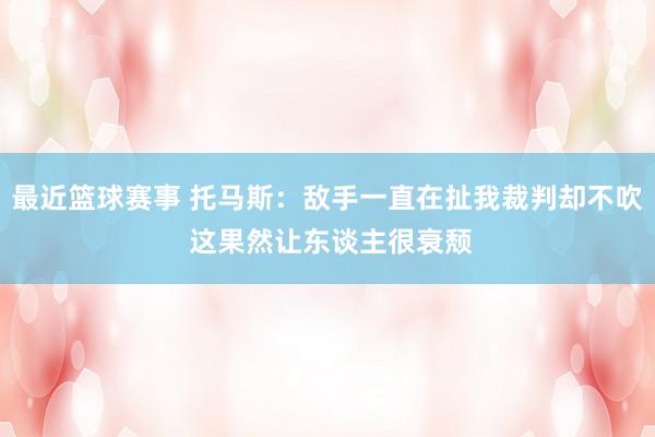 最近篮球赛事 托马斯：敌手一直在扯我裁判却不吹 这果然让东谈主很衰颓