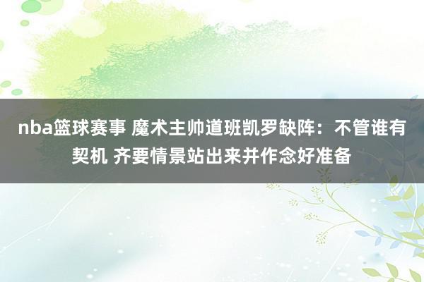 nba篮球赛事 魔术主帅道班凯罗缺阵：不管谁有契机 齐要情景站出来并作念好准备