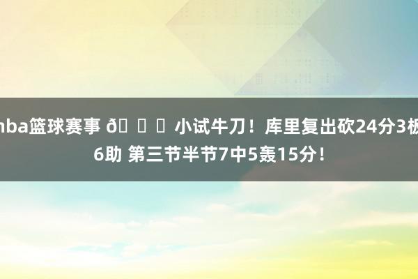 nba篮球赛事 😆小试牛刀！库里复出砍24分3板6助 第三节半节7中5轰15分！