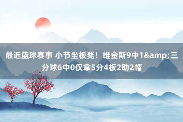 最近篮球赛事 小节坐板凳！维金斯9中1&三分球6中0仅拿5分4板2助2帽