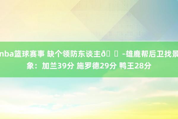 nba篮球赛事 缺个领防东谈主😭雄鹿帮后卫找景象：加兰39分 施罗德29分 鸭王28分