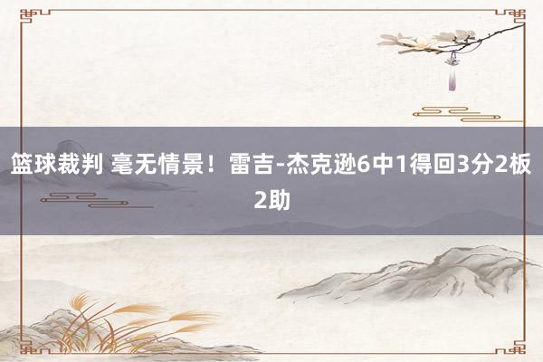 篮球裁判 毫无情景！雷吉-杰克逊6中1得回3分2板2助