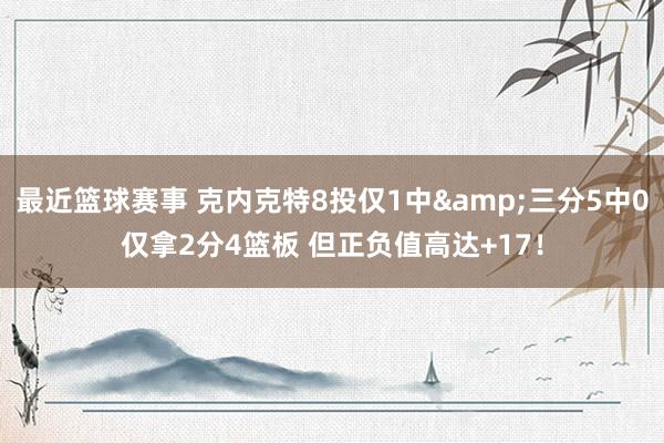 最近篮球赛事 克内克特8投仅1中&三分5中0仅拿2分4篮板 但正负值高达+17！