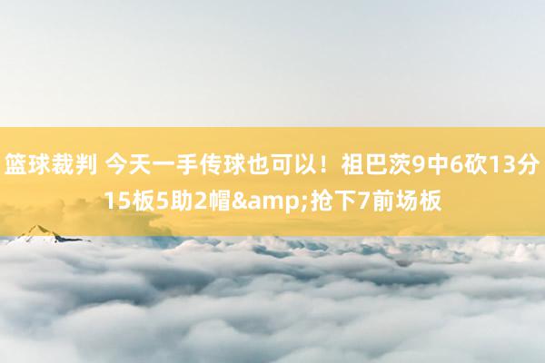 篮球裁判 今天一手传球也可以！祖巴茨9中6砍13分15板5助2帽&抢下7前场板