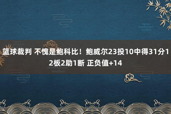 篮球裁判 不愧是鲍科比！鲍威尔23投10中得31分12板2助1断 正负值+14