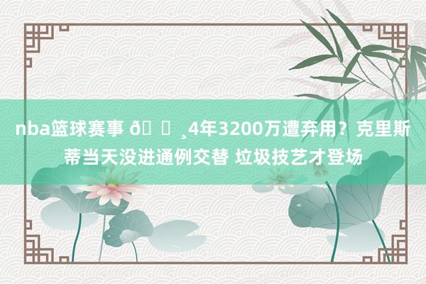 nba篮球赛事 💸4年3200万遭弃用？克里斯蒂当天没进通例交替 垃圾技艺才登场