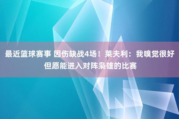 最近篮球赛事 因伤缺战4场！莱夫利：我嗅觉很好 但愿能进入对阵枭雄的比赛