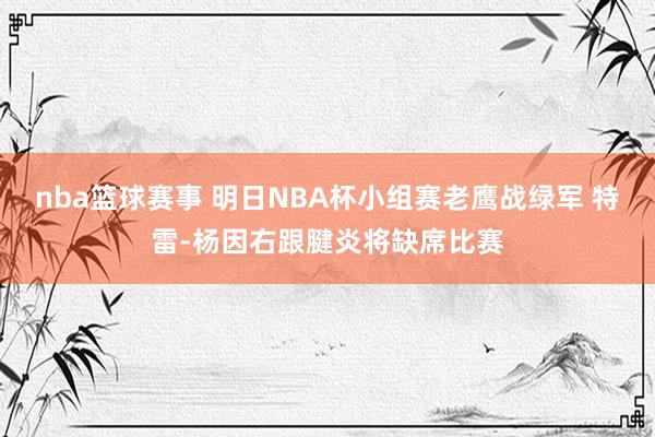 nba篮球赛事 明日NBA杯小组赛老鹰战绿军 特雷-杨因右跟腱炎将缺席比赛