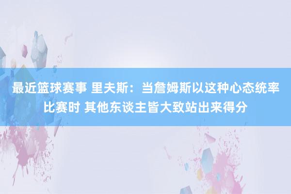 最近篮球赛事 里夫斯：当詹姆斯以这种心态统率比赛时 其他东谈主皆大致站出来得分