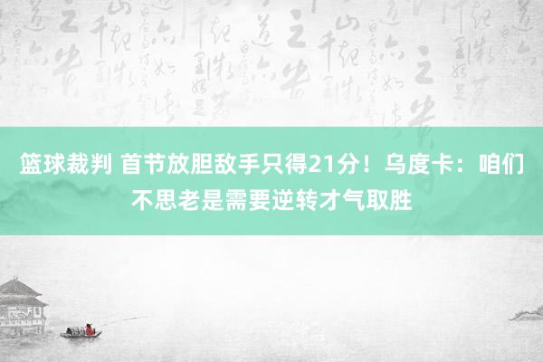 篮球裁判 首节放胆敌手只得21分！乌度卡：咱们不思老是需要逆转才气取胜