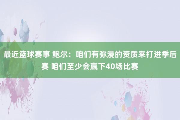 最近篮球赛事 鲍尔：咱们有弥漫的资质来打进季后赛 咱们至少会赢下40场比赛