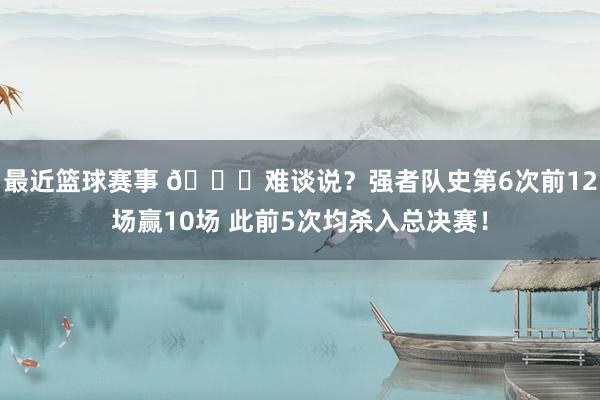 最近篮球赛事 👀难谈说？强者队史第6次前12场赢10场 此前5次均杀入总决赛！