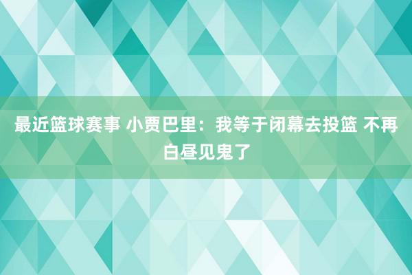 最近篮球赛事 小贾巴里：我等于闭幕去投篮 不再白昼见鬼了