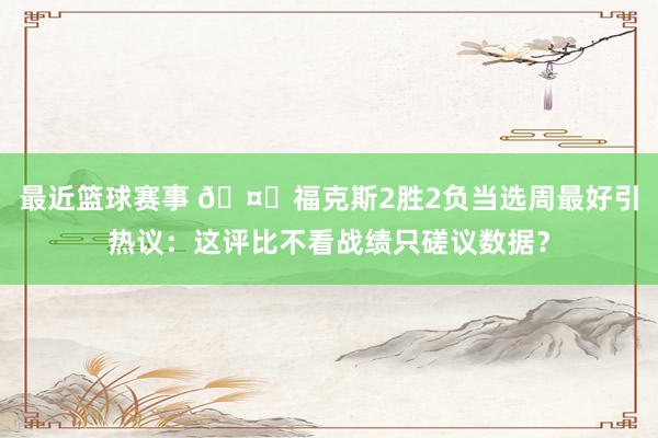 最近篮球赛事 🤔福克斯2胜2负当选周最好引热议：这评比不看战绩只磋议数据？