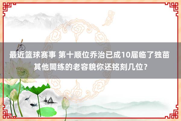 最近篮球赛事 第十顺位乔治已成10届临了独苗 其他闇练的老容貌你还铭刻几位？