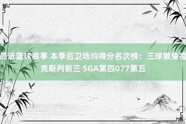 最近篮球赛事 本季后卫场均得分名次榜：三球獭兔福克斯列前三 SGA第四077第五