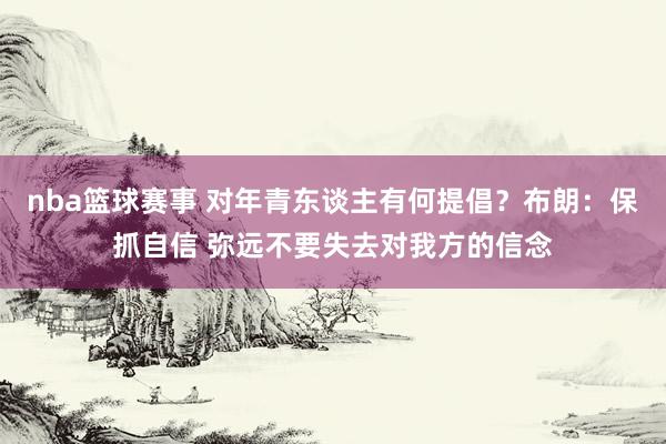 nba篮球赛事 对年青东谈主有何提倡？布朗：保抓自信 弥远不要失去对我方的信念