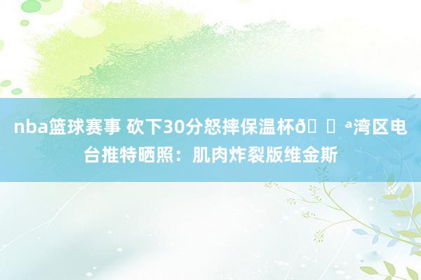 nba篮球赛事 砍下30分怒摔保温杯💪湾区电台推特晒照：肌肉炸裂版维金斯