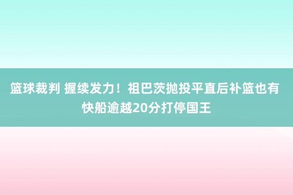 篮球裁判 握续发力！祖巴茨抛投平直后补篮也有 快船逾越20分打停国王