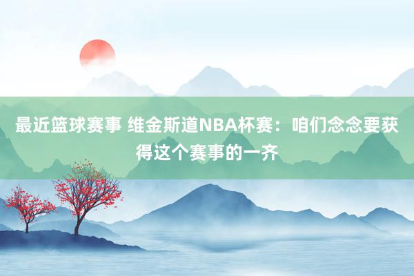 最近篮球赛事 维金斯道NBA杯赛：咱们念念要获得这个赛事的一齐