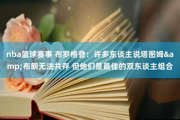 nba篮球赛事 布罗格登：许多东谈主说塔图姆&布朗无法共存 但他们是最佳的双东谈主组合