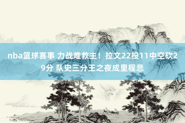 nba篮球赛事 力战难救主！拉文22投11中空砍29分 队史三分王之夜成里程悲