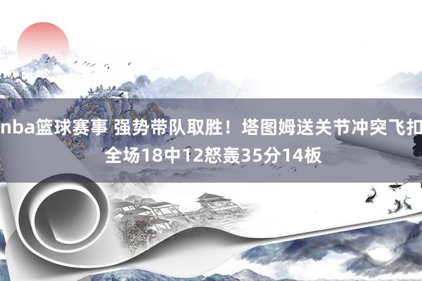 nba篮球赛事 强势带队取胜！塔图姆送关节冲突飞扣 全场18中12怒轰35分14板