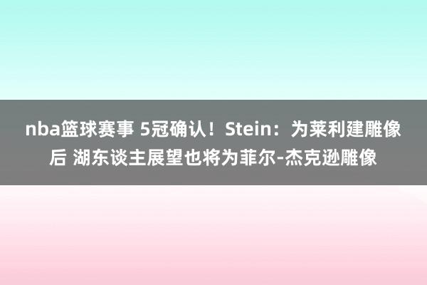 nba篮球赛事 5冠确认！Stein：为莱利建雕像后 湖东谈主展望也将为菲尔-杰克逊雕像