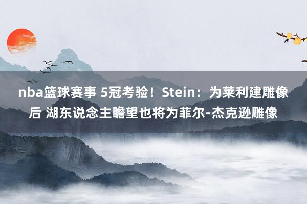 nba篮球赛事 5冠考验！Stein：为莱利建雕像后 湖东说念主瞻望也将为菲尔-杰克逊雕像