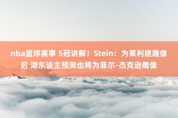 nba篮球赛事 5冠讲解！Stein：为莱利建雕像后 湖东谈主预测也将为菲尔-杰克逊雕像