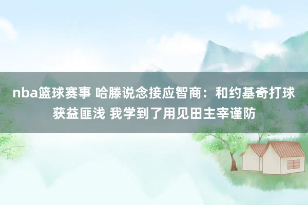 nba篮球赛事 哈滕说念接应智商：和约基奇打球获益匪浅 我学到了用见田主宰谨防