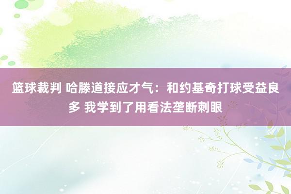 篮球裁判 哈滕道接应才气：和约基奇打球受益良多 我学到了用看法垄断刺眼