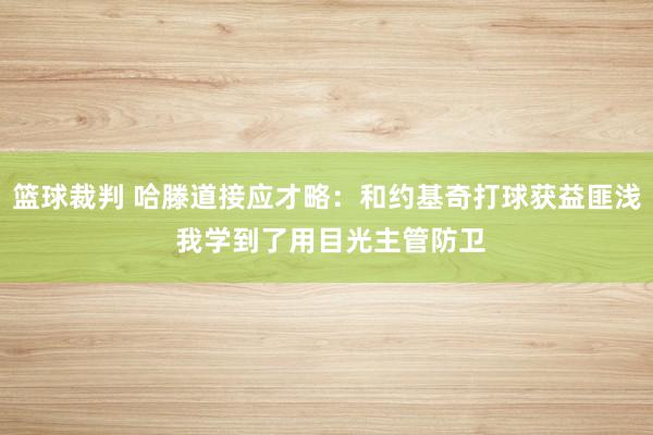 篮球裁判 哈滕道接应才略：和约基奇打球获益匪浅 我学到了用目光主管防卫