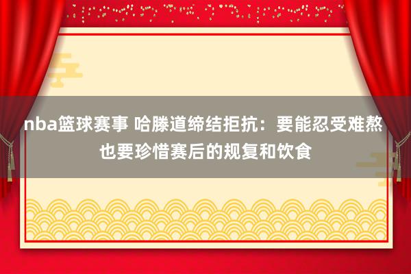 nba篮球赛事 哈滕道缔结拒抗：要能忍受难熬 也要珍惜赛后的规复和饮食