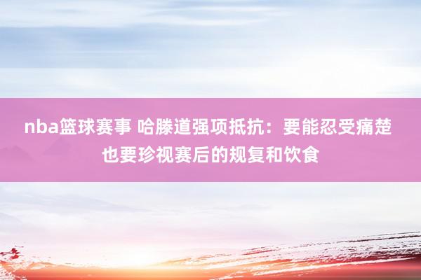 nba篮球赛事 哈滕道强项抵抗：要能忍受痛楚 也要珍视赛后的规复和饮食