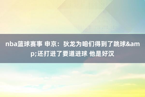 nba篮球赛事 申京：狄龙为咱们得到了跳球&还打进了要道进球 他是好汉