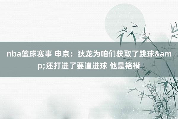 nba篮球赛事 申京：狄龙为咱们获取了跳球&还打进了要道进球 他是袼褙