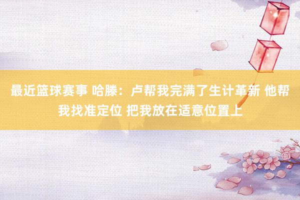 最近篮球赛事 哈滕：卢帮我完满了生计革新 他帮我找准定位 把我放在适意位置上