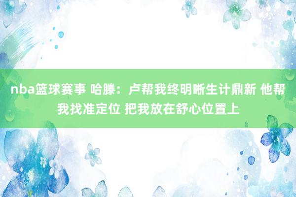 nba篮球赛事 哈滕：卢帮我终明晰生计鼎新 他帮我找准定位 把我放在舒心位置上