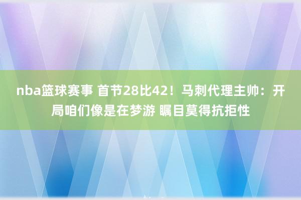 nba篮球赛事 首节28比42！马刺代理主帅：开局咱们像是在梦游 瞩目莫得抗拒性