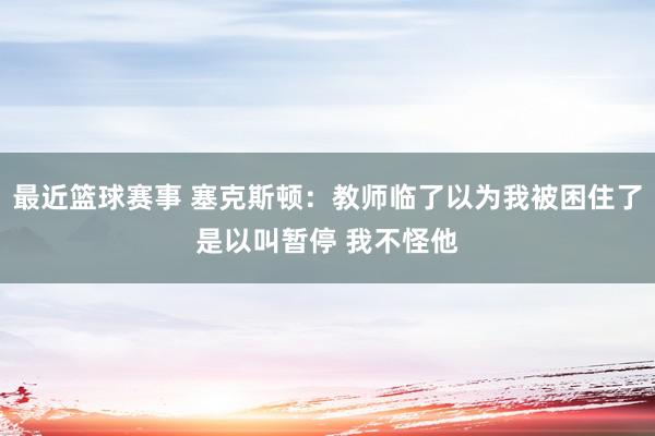 最近篮球赛事 塞克斯顿：教师临了以为我被困住了是以叫暂停 我不怪他