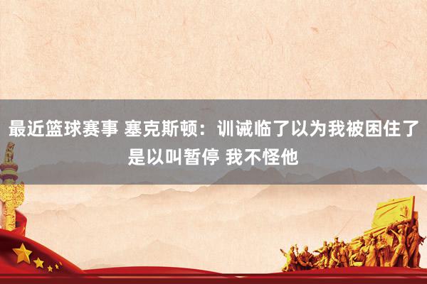 最近篮球赛事 塞克斯顿：训诫临了以为我被困住了是以叫暂停 我不怪他