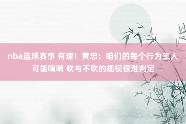 nba篮球赛事 有理！黄忠：咱们的每个行为王人可能响哨 吹与不吹的规模很难判定