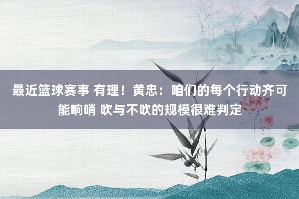 最近篮球赛事 有理！黄忠：咱们的每个行动齐可能响哨 吹与不吹的规模很难判定