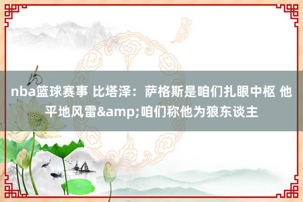 nba篮球赛事 比塔泽：萨格斯是咱们扎眼中枢 他平地风雷&咱们称他为狼东谈主